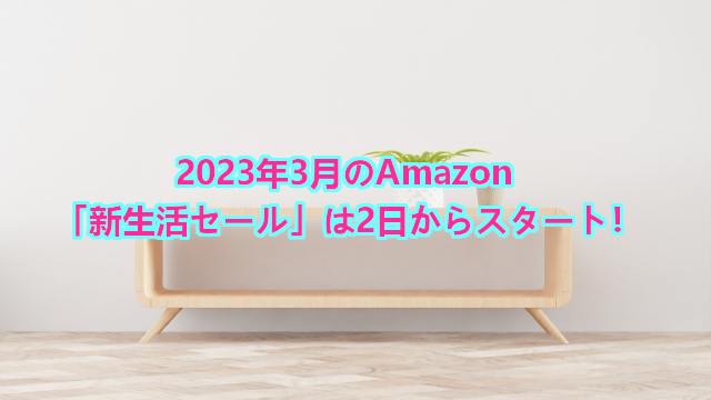 2023年3月のAmazon「新生活セール」は2日からスタート！